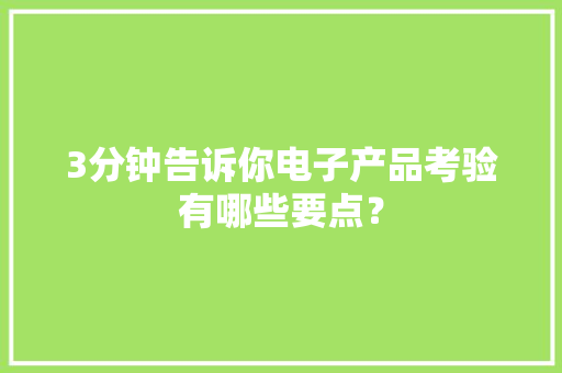 3分钟告诉你电子产品考验有哪些要点？ 3分钟告诉你电子产品考验有哪些要点？ 智能科技