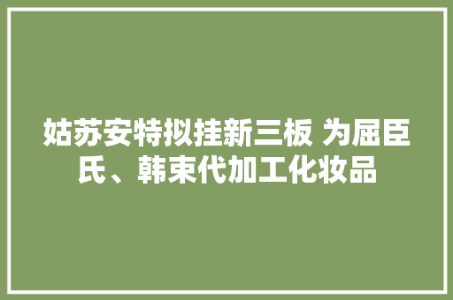 姑苏安特拟挂新三板 为屈臣氏、韩束代加工化妆品