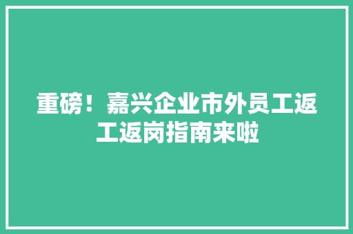 重磅！嘉兴企业市外员工返工返岗指南来啦