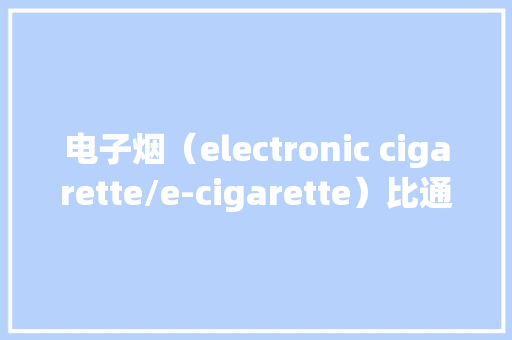 电子烟（electronic cigarette/e-cigarette）比通俗喷鼻香烟损害小？