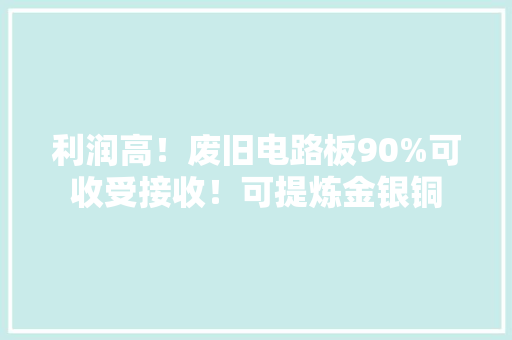 利润高！废旧电路板90%可收受接收！可提炼金银铜