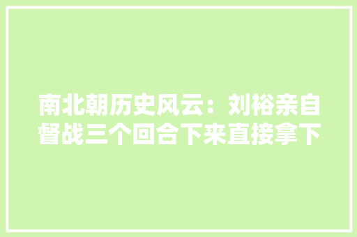 南北朝历史风云：刘裕亲自督战三个回合下来直接拿下城池