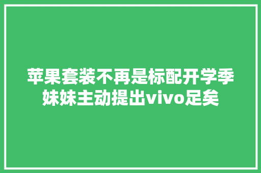 苹果套装不再是标配开学季妹妹主动提出vivo足矣 苹果套装不再是标配开学季妹妹主动提出vivo足矣 智能家居