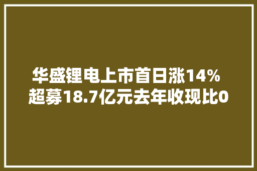 华盛锂电上市首日涨14% 超募18.7亿元去年收现比0.7 华盛锂电上市首日涨14% 超募18.7亿元去年收现比0.7 互联通信