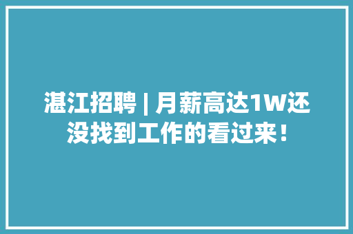 湛江招聘 | 月薪高达1W还没找到工作的看过来！ 湛江招聘 | 月薪高达1W还没找到工作的看过来！ 智能家居