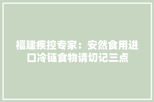 福建疾控专家：安然食用进口冷链食物请切记三点 福建疾控专家：安然食用进口冷链食物请切记三点 互联通信