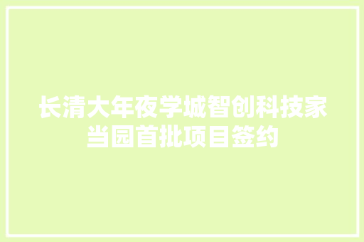长清大年夜学城智创科技家当园首批项目签约 长清大年夜学城智创科技家当园首批项目签约 互联通信