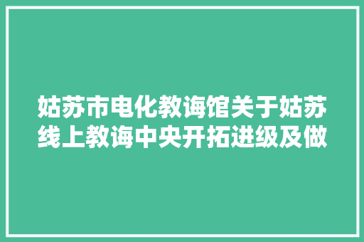 姑苏市电化教诲馆关于姑苏线上教诲中央开拓进级及做事（二期）的招标通知书记 姑苏市电化教诲馆关于姑苏线上教诲中央开拓进级及做事（二期）的招标通知书记 互联通信