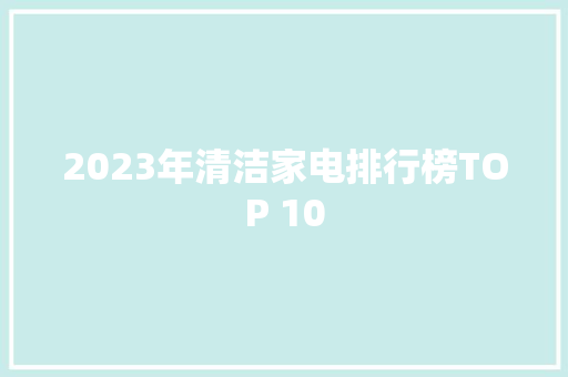 2023年清洁家电排行榜TOP 10 2023年清洁家电排行榜TOP 10 智能家居