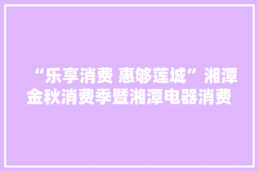 “乐享消费 惠够莲城”湘潭金秋消费季暨湘潭电器消费节启动 “乐享消费 惠够莲城”湘潭金秋消费季暨湘潭电器消费节启动 智能科技