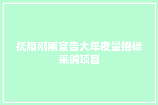 抚顺刚刚宣告大年夜量招标采购项目