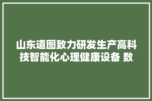 山东道图致力研发生产高科技智能化心理健康设备 数智化做事护航心理健康 山东道图致力研发生产高科技智能化心理健康设备 数智化做事护航心理健康 互联通信
