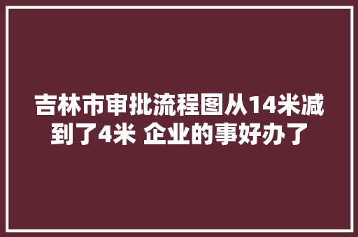 吉林市审批流程图从14米减到了4米 企业的事好办了 吉林市审批流程图从14米减到了4米 企业的事好办了 智能科技