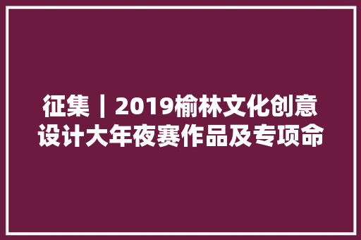 征集｜2019榆林文化创意设计大年夜赛作品及专项命题征集通知书记 征集｜2019榆林文化创意设计大年夜赛作品及专项命题征集通知书记 智能科技