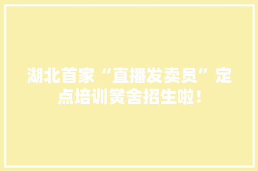 湖北首家“直播发卖员”定点培训黉舍招生啦！ 湖北首家“直播发卖员”定点培训黉舍招生啦！ 智能家居