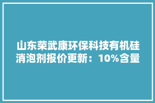 山东荣武康环保科技有机硅消泡剂报价更新：10%含量5900元/吨40%含量13500元/吨