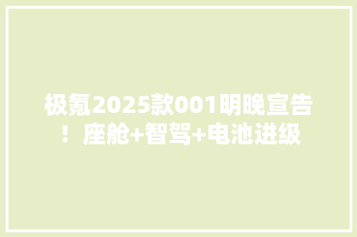 极氪2025款001明晚宣告！座舱+智驾+电池进级