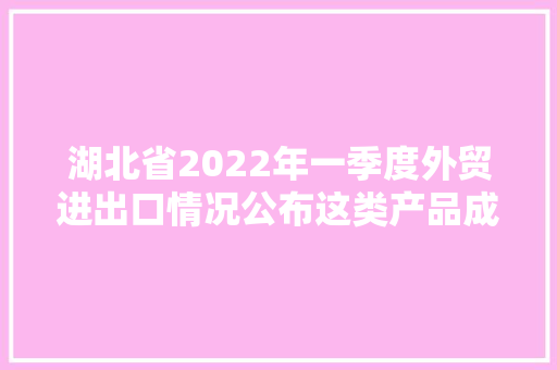 湖北省2022年一季度外贸进出口情况公布这类产品成出口亮点 湖北省2022年一季度外贸进出口情况公布这类产品成出口亮点 智能科技