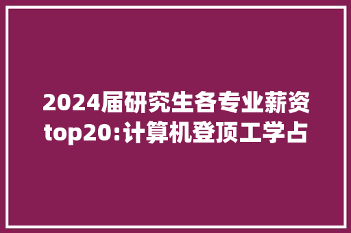 2024届研究生各专业薪资top20:计算机登顶工学占据荆棘铜驼！ 2024届研究生各专业薪资top20:计算机登顶工学占据荆棘铜驼！ 人工智能