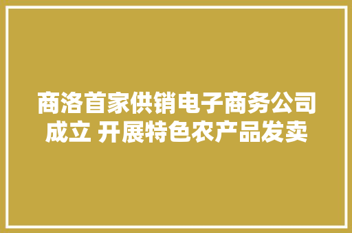 商洛首家供销电子商务公司成立 开展特色农产品发卖 商洛首家供销电子商务公司成立 开展特色农产品发卖 智能科技