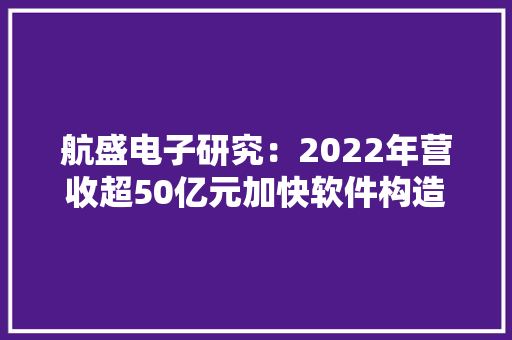 航盛电子研究：2022年营收超50亿元加快软件构造 航盛电子研究：2022年营收超50亿元加快软件构造 智能家居