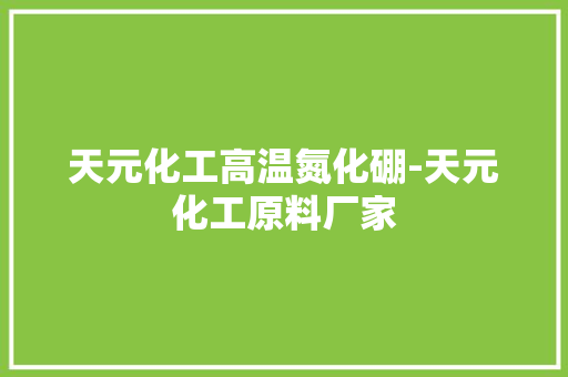 天元化工高温氮化硼-天元化工原料厂家 天元化工高温氮化硼-天元化工原料厂家 智能家居