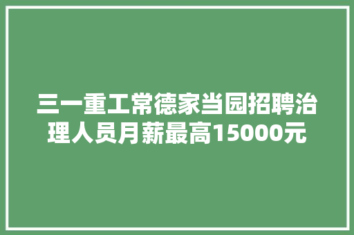 三一重工常德家当园招聘治理人员月薪最高15000元 三一重工常德家当园招聘治理人员月薪最高15000元 智能科技