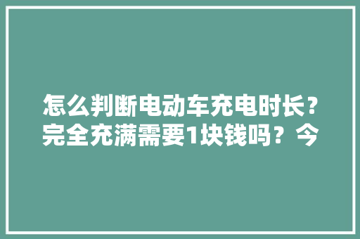 怎么判断电动车充电时长？完全充满需要1块钱吗？今天一次说清楚 怎么判断电动车充电时长？完全充满需要1块钱吗？今天一次说清楚 人工智能