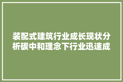 装配式建筑行业成长现状分析碳中和理念下行业迅速成长「图」 装配式建筑行业成长现状分析碳中和理念下行业迅速成长「图」 智能科技