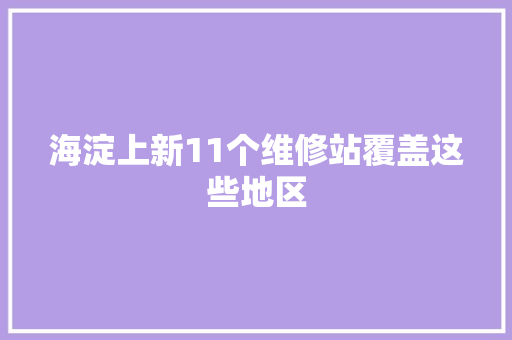 海淀上新11个维修站覆盖这些地区 海淀上新11个维修站覆盖这些地区 智能科技
