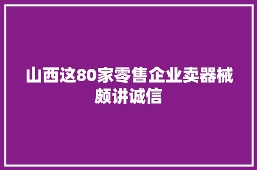 山西这80家零售企业卖器械颇讲诚信 山西这80家零售企业卖器械颇讲诚信 人工智能