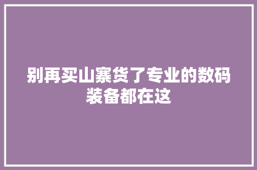 别再买山寨货了专业的数码装备都在这 别再买山寨货了专业的数码装备都在这 智能科技