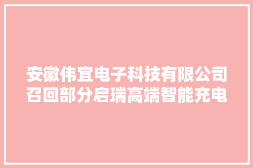 安徽伟宜电子科技有限公司召回部分启瑞高端智能充电器 安徽伟宜电子科技有限公司召回部分启瑞高端智能充电器 智能家居