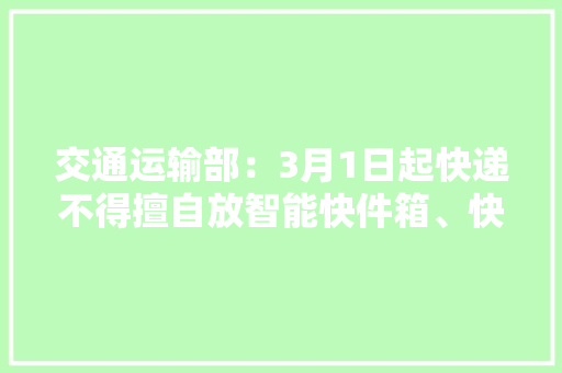 交通运输部：3月1日起快递不得擅自放智能快件箱、快递做事站