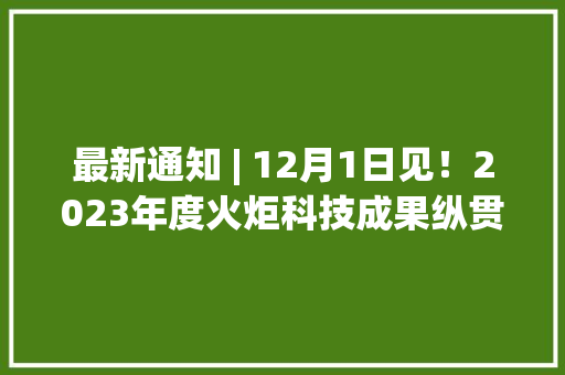 最新通知 | 12月1日见！2023年度火炬科技成果纵贯车（广西站）值得期待