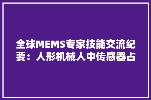 全球MEMS专家技能交流纪要：人形机械人中传感器占总成本的近50%