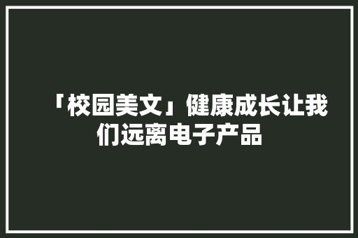 「校园美文」健康成长让我们远离电子产品