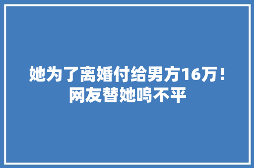 她为了离婚付给男方16万！网友替她鸣不平