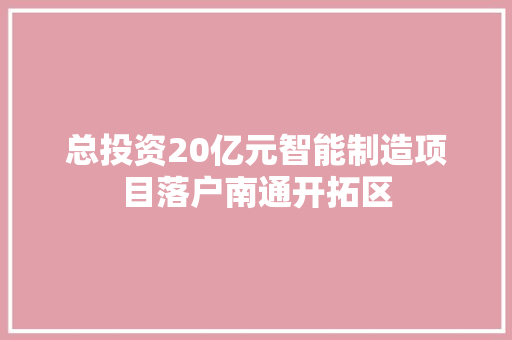 总投资20亿元智能制造项目落户南通开拓区