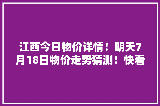 江西今日物价详情！明天7月18日物价走势猜测！快看看别买亏了！