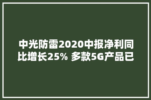 中光防雷2020中报净利同比增长25% 多款5G产品已小批量分娩