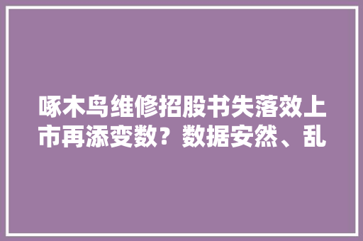 啄木鸟维修招股书失落效上市再添变数？数据安然、乱收费曾被质疑