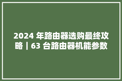 2024 年路由器选购最终攻略｜63 台路由器机能参数大年夜比拟！ 2024 年路由器选购最终攻略｜63 台路由器机能参数大年夜比拟！ 智能家居