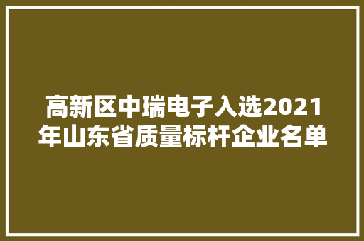 高新区中瑞电子入选2021年山东省质量标杆企业名单