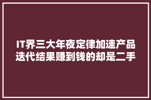IT界三大年夜定律加速产品迭代结果赚到钱的却是二手手机交易 IT界三大年夜定律加速产品迭代结果赚到钱的却是二手手机交易 人工智能