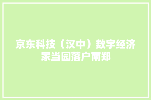 京东科技（汉中）数字经济家当园落户南郑