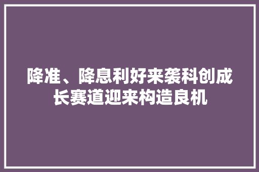 降准、降息利好来袭科创成长赛道迎来构造良机 降准、降息利好来袭科创成长赛道迎来构造良机 互联通信