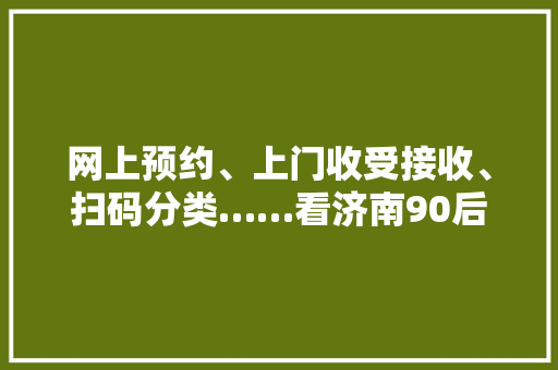 网上预约、上门收受接收、扫码分类……看济南90后收受接收废品新思路
