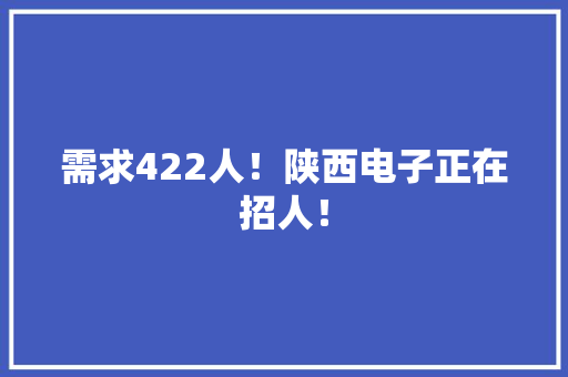 需求422人!陕西电子正在招人! 人工智能 需求422人!陕西电子正在招人! 需求422人!陕西电子正在招人! 人工智能