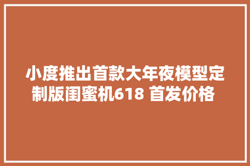 小度推出首款大年夜模型定制版闺蜜机618 首发价格 2999 元 小度推出首款大年夜模型定制版闺蜜机618 首发价格 2999 元 人工智能